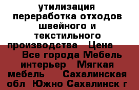 утилизация переработка отходов швейного и текстильного производства › Цена ­ 100 - Все города Мебель, интерьер » Мягкая мебель   . Сахалинская обл.,Южно-Сахалинск г.